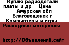 Куплю радиодетали, платы и др. › Цена ­ 3 000 - Амурская обл., Благовещенск г. Компьютеры и игры » Расходные материалы   